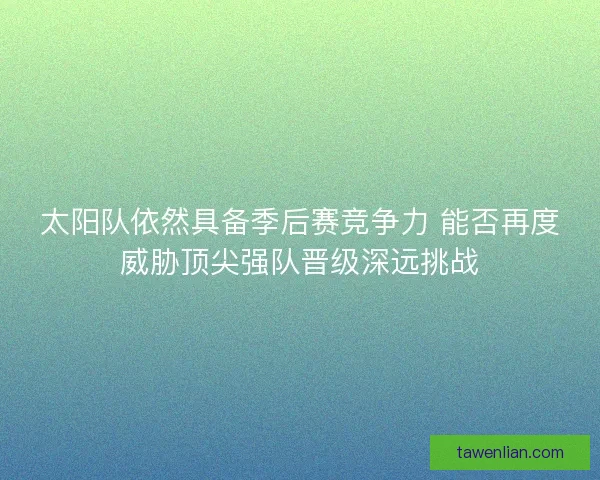 太阳队依然具备季后赛竞争力 能否再度威胁顶尖强队晋级深远挑战