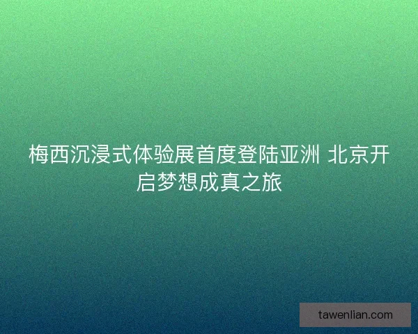梅西沉浸式体验展首度登陆亚洲 北京开启梦想成真之旅