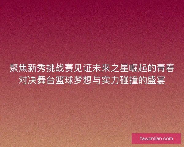 聚焦新秀挑战赛见证未来之星崛起的青春对决舞台篮球梦想与实力碰撞的盛宴
