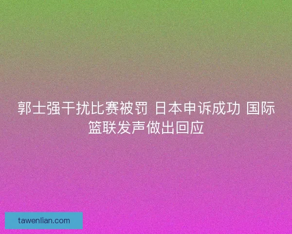 郭士强干扰比赛被罚 日本申诉成功 国际篮联发声做出回应