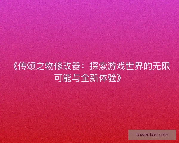 《传颂之物修改器：探索游戏世界的无限可能与全新体验》