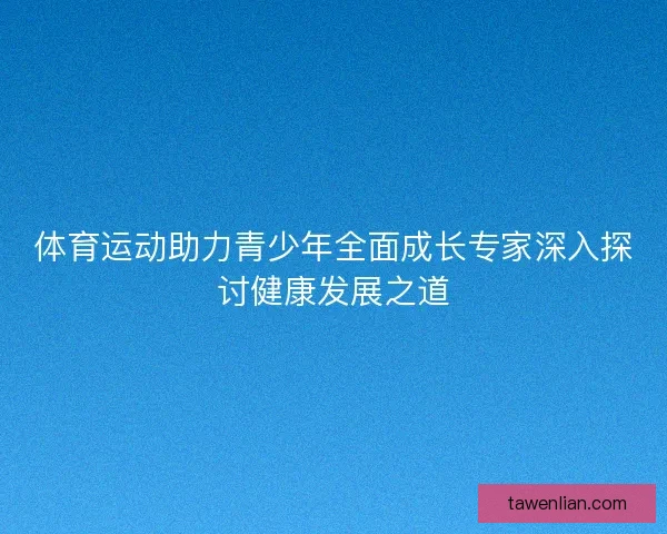 体育运动助力青少年全面成长专家深入探讨健康发展之道