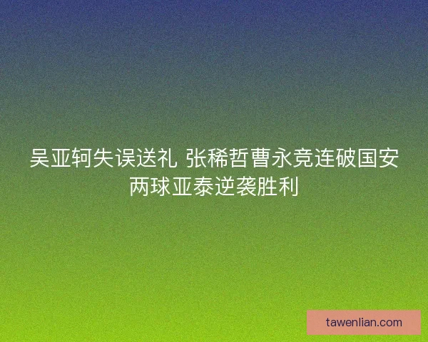 吴亚轲失误送礼 张稀哲曹永竞连破国安两球亚泰逆袭胜利