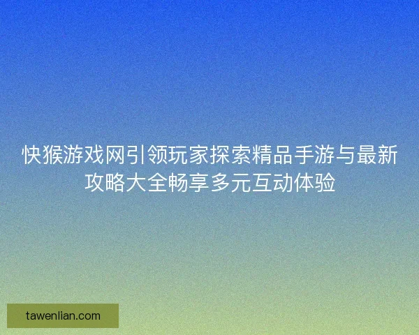 快猴游戏网引领玩家探索精品手游与最新攻略大全畅享多元互动体验