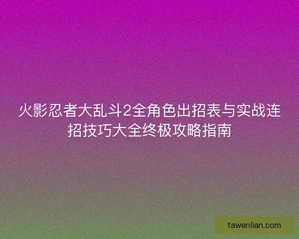 火影忍者大乱斗2全角色出招表与实战连招技巧大全终极攻略指南