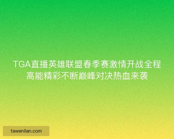 TGA直播英雄联盟春季赛激情开战全程高能精彩不断巅峰对决热血来袭