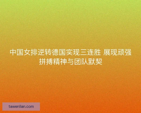 中国女排逆转德国实现三连胜 展现顽强拼搏精神与团队默契