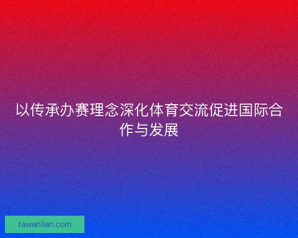 以传承办赛理念深化体育交流促进国际合作与发展