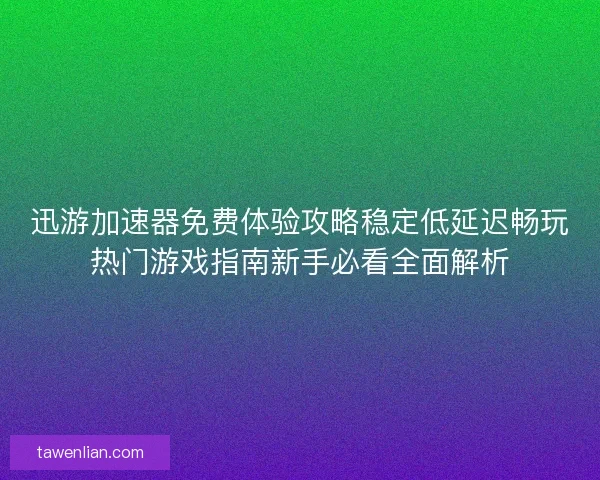 迅游加速器免费体验攻略稳定低延迟畅玩热门游戏指南新手必看全面解析
