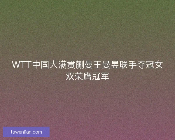WTT中国大满贯蒯曼王曼昱联手夺冠女双荣膺冠军