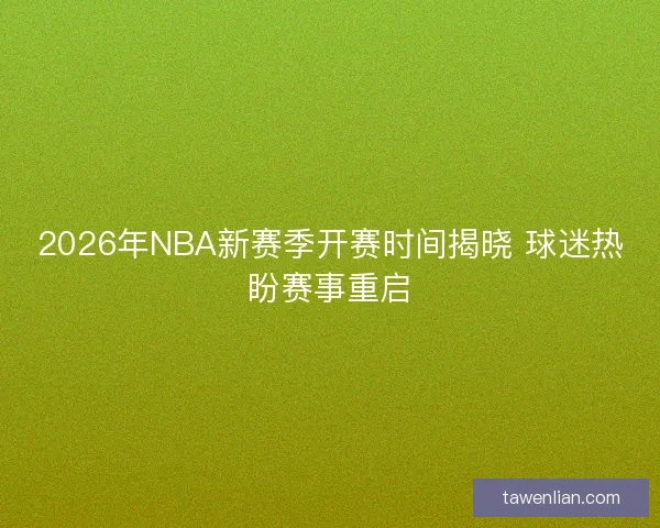 2026年NBA新赛季开赛时间揭晓 球迷热盼赛事重启