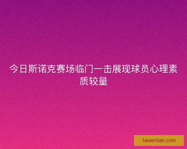 今日斯诺克赛场临门一击展现球员心理素质较量
