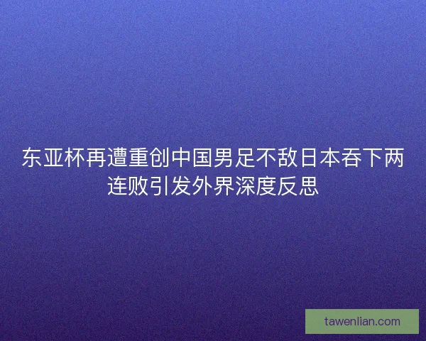 东亚杯再遭重创中国男足不敌日本吞下两连败引发外界深度反思
