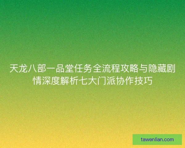 天龙八部一品堂任务全流程攻略与隐藏剧情深度解析七大门派协作技巧