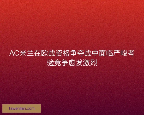 AC米兰在欧战资格争夺战中面临严峻考验竞争愈发激烈